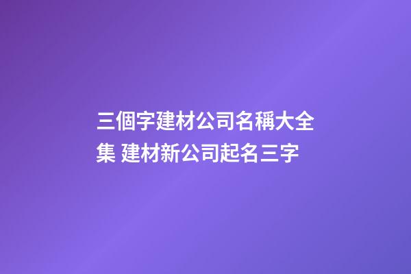 三個字建材公司名稱大全集 建材新公司起名三字-第1張-公司起名-玄機派